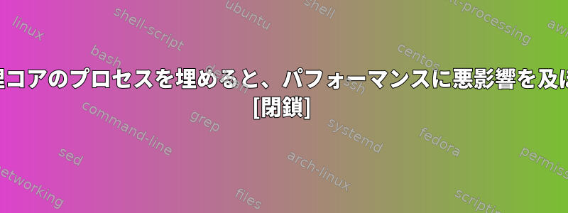 すべての論理コアのプロセスを埋めると、パフォーマンスに悪影響を及ぼしますか？ [閉鎖]