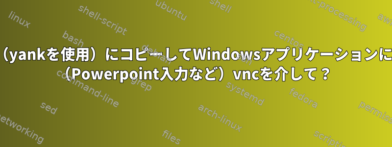 ファイルの一部をvimバッファ（yankを使用）にコピーしてWindowsアプリケーションに貼り付けることはできますか？ （Powerpoint入力など）vncを介して？