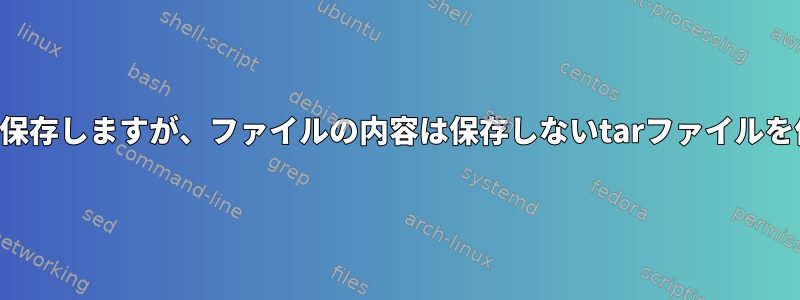 ファイル名は保存しますが、ファイルの内容は保存しないtarファイルを作成します。