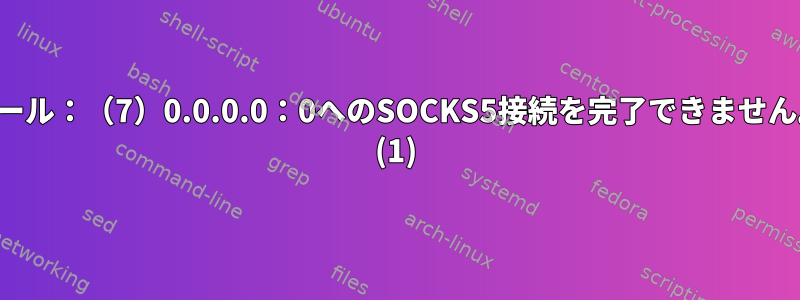 カール：（7）0.0.0.0：0へのSOCKS5接続を完了できません。 (1)