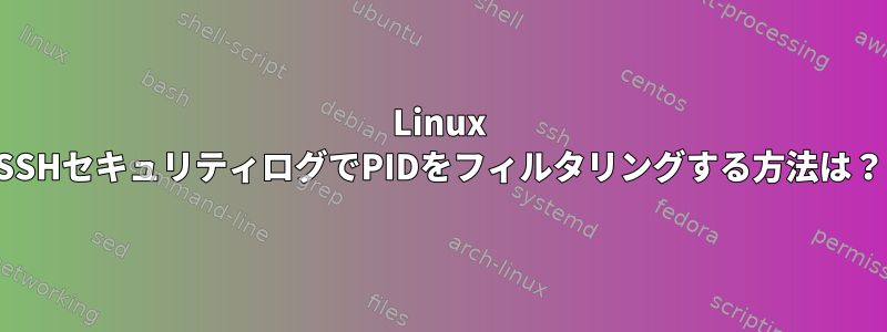 Linux SSHセキュリティログでPIDをフィルタリングする方法は？