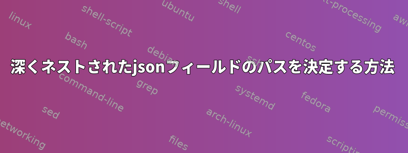 深くネストされたjsonフィールドのパスを決定する方法