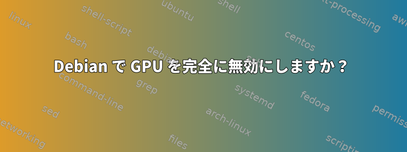 Debian で GPU を完全に無効にしますか？