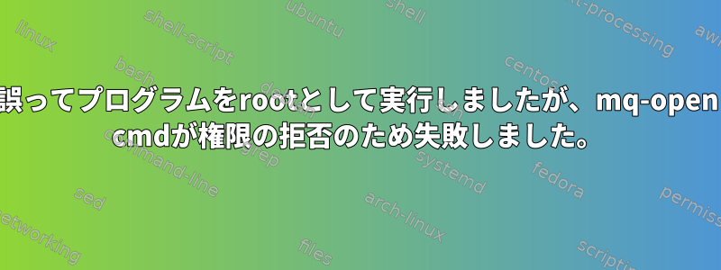 誤ってプログラムをrootとして実行しましたが、mq-open cmdが権限の拒否のため失敗しました。