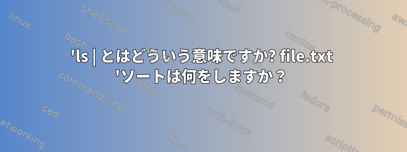 'ls | とはどういう意味ですか? file.txt 'ソートは何をしますか？