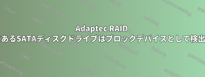 Adaptec RAID 5405の背後にあるSATAディスクドライブはブロックデバイスとして検出できません。