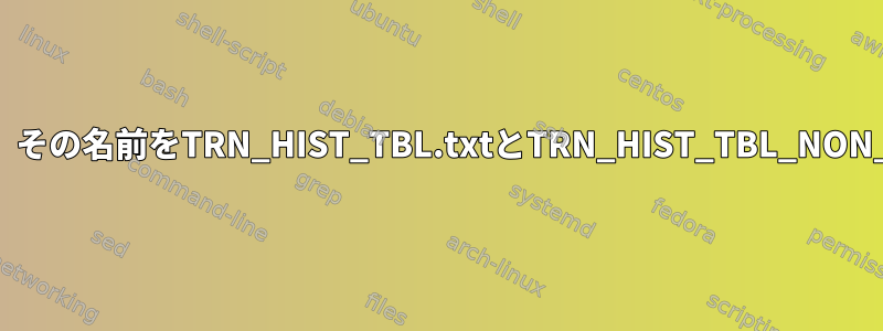 毎日受け取る2つのファイルがあり、その名前をTRN_HIST_TBL.txtとTRN_HIST_TBL_NON_NPI.txtに変更したいと思います。