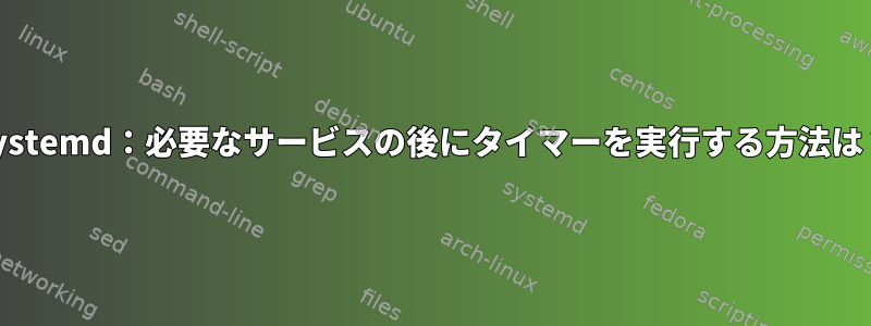 Systemd：必要なサービスの後にタイマーを実行する方法は？