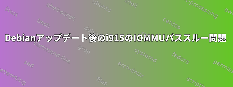 Debianアップデート後のi915のIOMMUパススルー問題