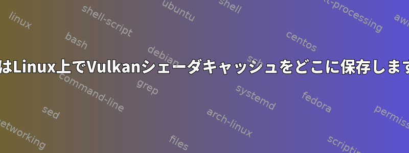 MesaはLinux上でVulkanシェーダキャッシュをどこに保存しますか？