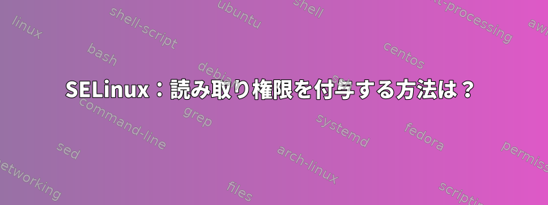 SELinux：読み取り権限を付与する方法は？