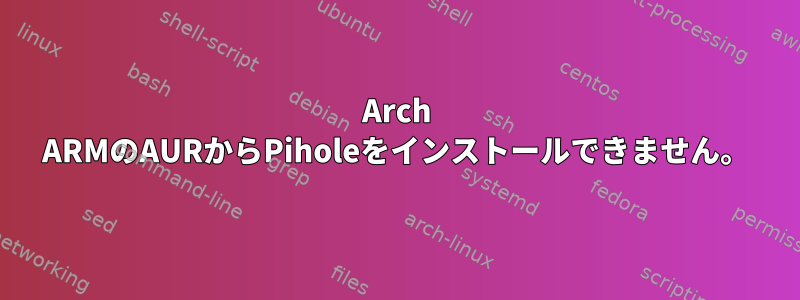 Arch ARMのAURからPiholeをインストールできません。