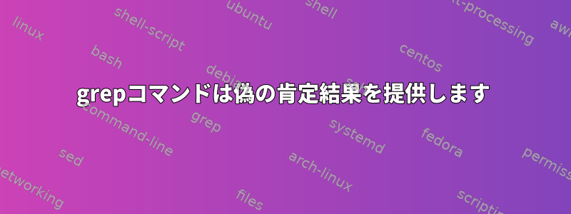 grepコマンドは偽の肯定結果を提供します