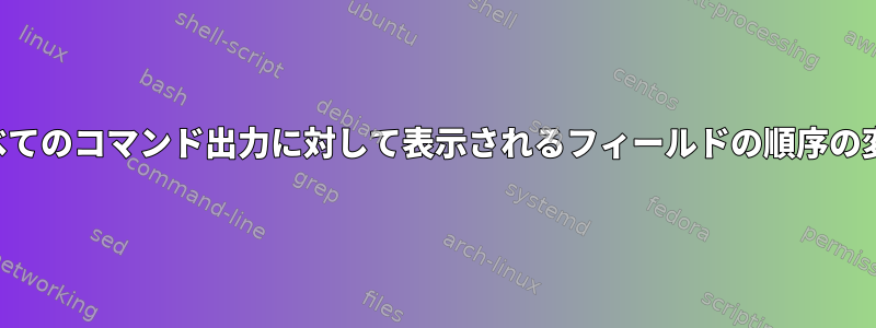 すべてのコマンド出力に対して表示されるフィールドの順序の変更