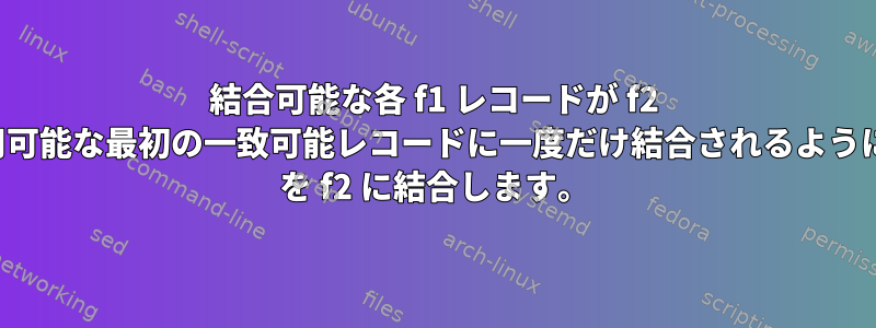 結合可能な各 f1 レコードが f2 で使用可能な最初の一致可能レコードに一度だけ結合されるように、f1 を f2 に結合します。