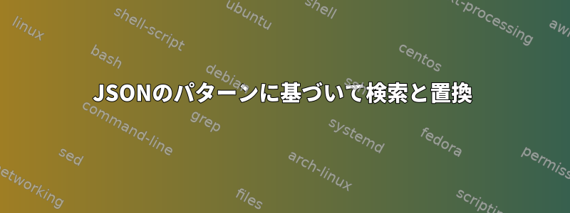 JSONのパターンに基づいて検索と置換