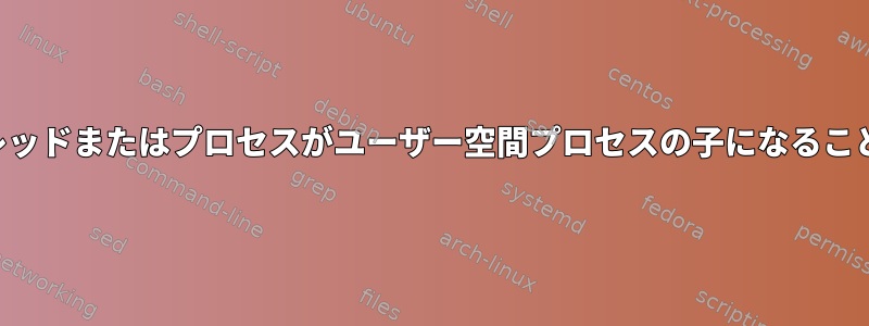 カーネル空間スレッドまたはプロセスがユーザー空間プロセスの子になることは可能ですか？