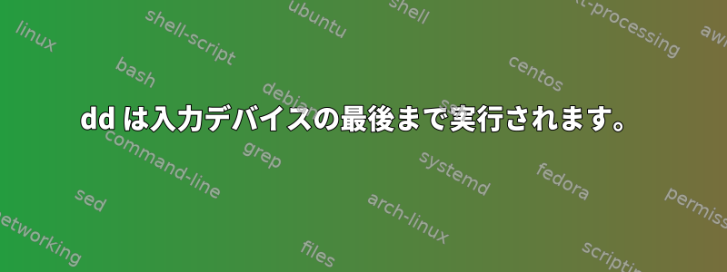 dd は入力デバイスの最後まで実行されます。