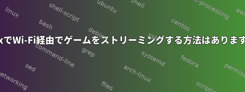 LinuxでWi-Fi経由でゲームをストリーミングする方法はありますか？