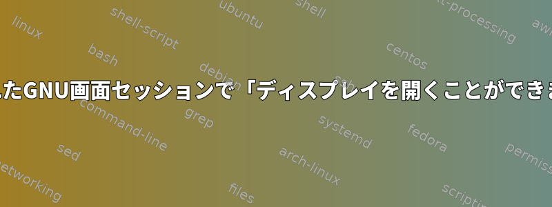 復元されたGNU画面セッションで「ディスプレイを開くことができません」