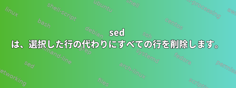 sed は、選択した行の代わりにすべての行を削除します。