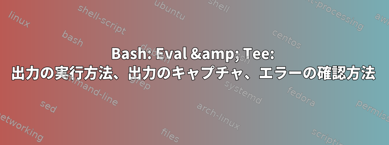 Bash: Eval &amp; Tee: 出力の実行方法、出力のキャプチャ、エラーの確認方法