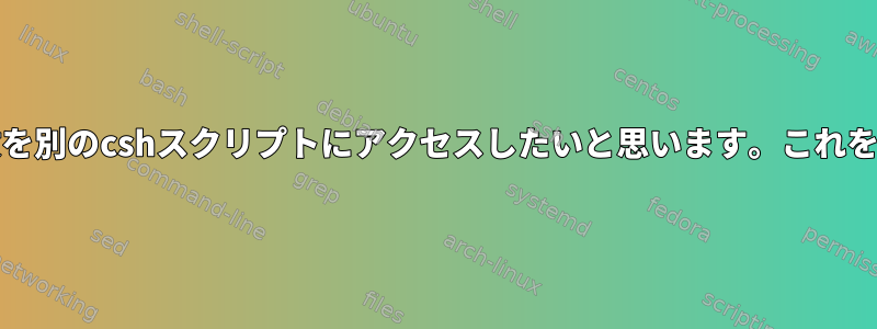 あるcshスクリプトで定義された変数を別のcshスクリプトにアクセスしたいと思います。これをc-shellでどのように実装しますか？