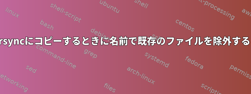 rsyncにコピーするときに名前で既存のファイルを除外する