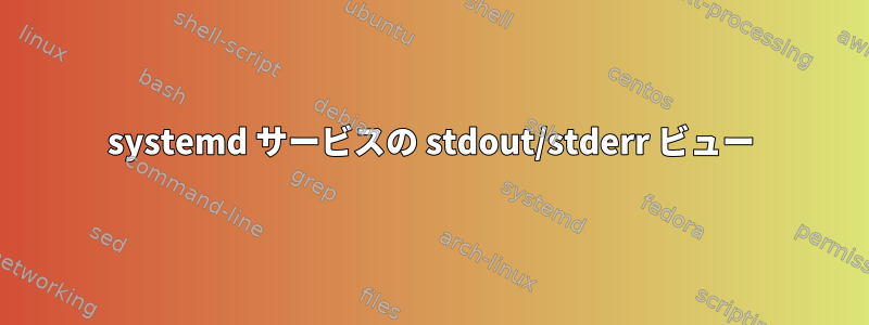 systemd サービスの stdout/stderr ビュー