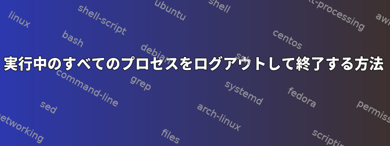 実行中のすべてのプロセスをログアウトして終了する方法