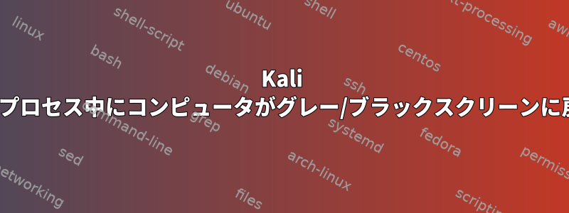 Kali Linuxアップグレードプロセス中にコンピュータがグレー/ブラックスクリーンに戻るのはなぜですか？