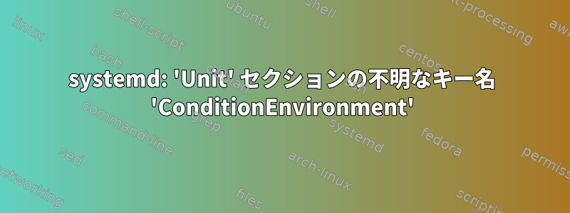 systemd: 'Unit' セクションの不明なキー名 'ConditionEnvironment'