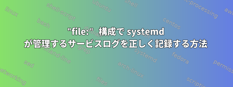 "file:" 構成で systemd が管理するサービスログを正しく記録する方法