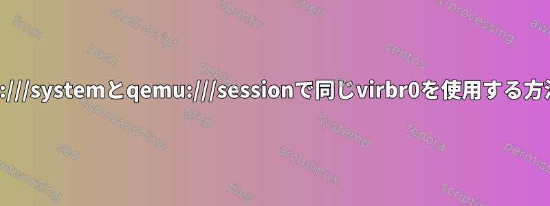 qemu:///systemとqemu:///sessionで同じvirbr0を使用する方法は？