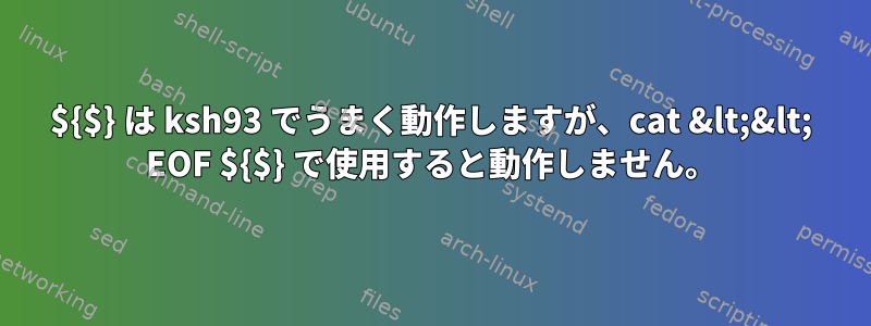 ${$} は ksh93 でうまく動作しますが、cat &lt;&lt; EOF ${$} で使用すると動作しません。