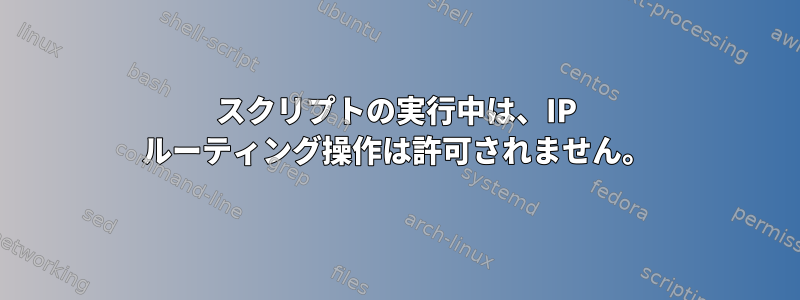 スクリプトの実行中は、IP ルーティング操作は許可されません。