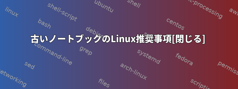 古いノートブックのLinux推奨事項[閉じる]