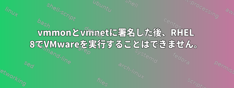 vmmonとvmnetに署名した後、RHEL 8でVMwareを実行することはできません。