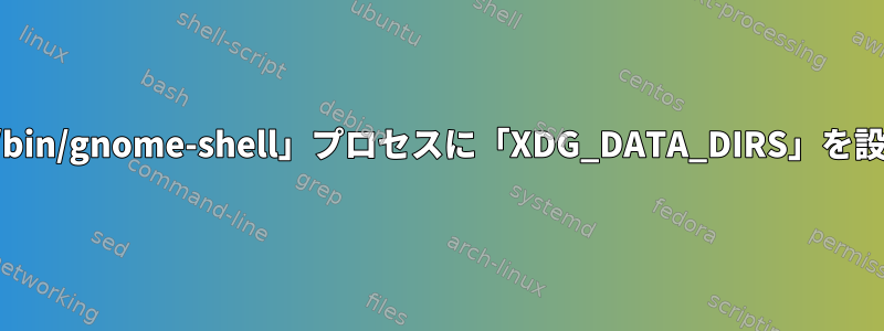 最初の「/usr/bin/gnome-shell」プロセスに「XDG_DATA_DIRS」を設定するには？