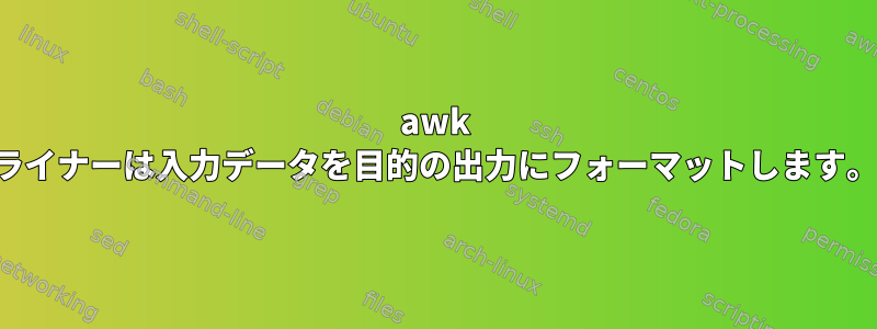 awk ライナーは入力データを目的の出力にフォーマットします。