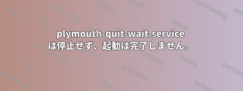 plymouth-quit-wait.service は停止せず、起動は完了しません。