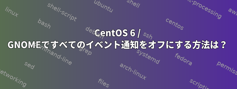 CentOS 6 / GNOMEですべてのイベント通知をオフにする方法は？