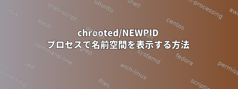 chrooted/NEWPID プロセスで名前空間を表示する方法