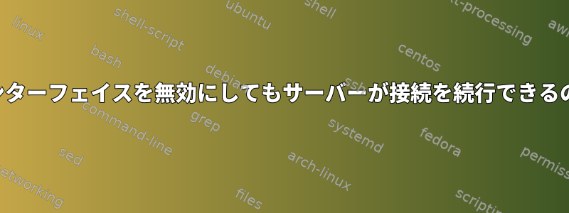 ネットワークインターフェイスを無効にしてもサーバーが接続を続行できるのはなぜですか？