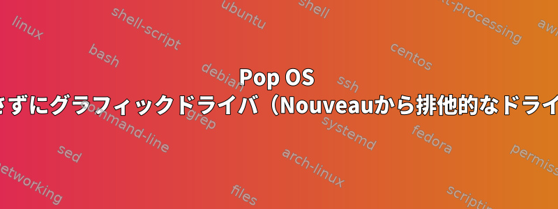 Pop OS 20.04：ディスプレイを壊さずにグラフィックドライバ（Nouveauから排他的なドライバに）を切り替えるには？