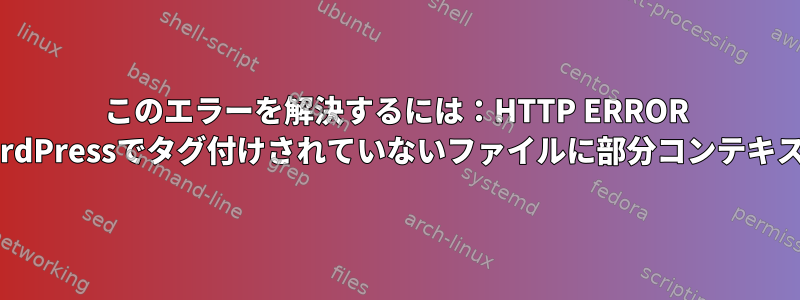 このエラーを解決するには：HTTP ERROR 500およびchcon：WordPressでタグ付けされていないファイルに部分コンテキストを適用できません。