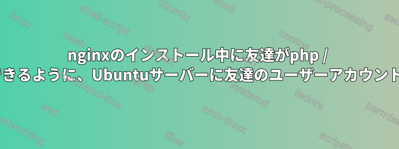 nginxのインストール中に友達がphp / apacheを実行できるように、Ubuntuサーバーに友達のユーザーアカウントを作成します。