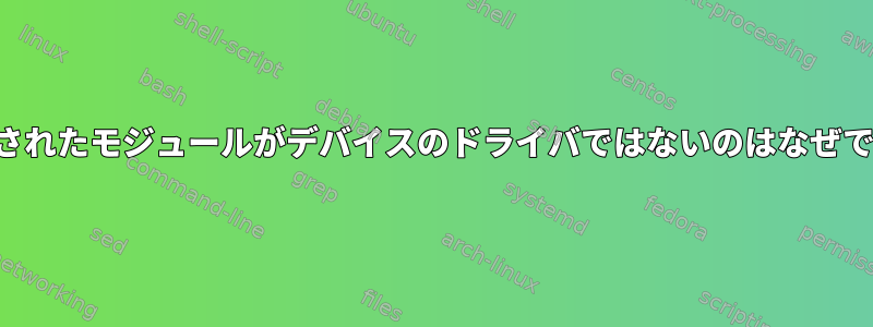 ロードされたモジュールがデバイスのドライバではないのはなぜですか？