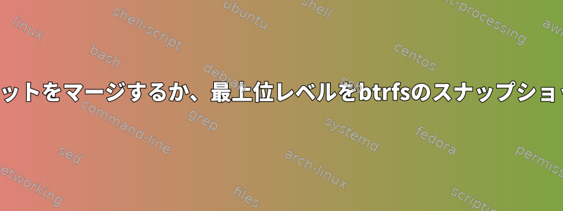 最後のスナップショットをマージするか、最上位レベルをbtrfsのスナップショットに置き換えます