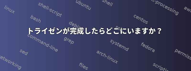 トライゼンが完成したらどこにいますか？